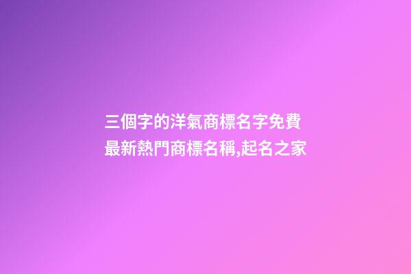 三個字的洋氣商標名字免費 最新熱門商標名稱,起名之家-第1張-商標起名-玄機派